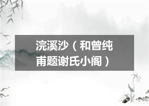 浣溪沙（和曾纯甫题谢氏小阁）