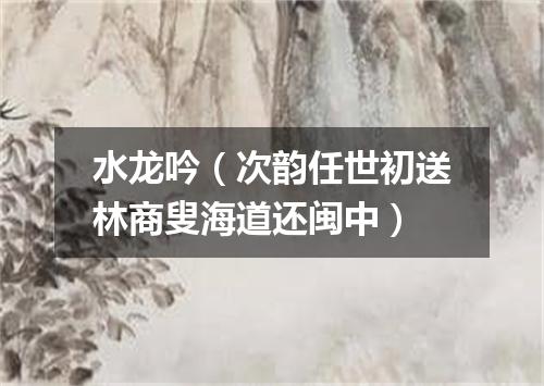 水龙吟（次韵任世初送林商叟海道还闽中）
