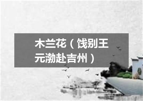 木兰花（饯别王元渤赴吉州）