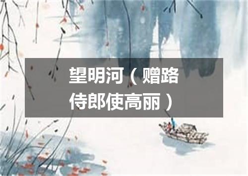望明河（赠路侍郎使高丽）