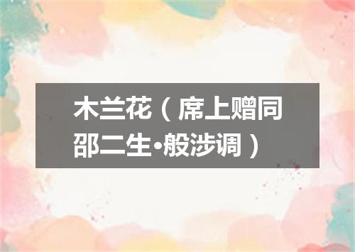 木兰花（席上赠同邵二生·般涉调）