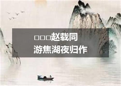 □□□赵载同游焦湖夜归作
