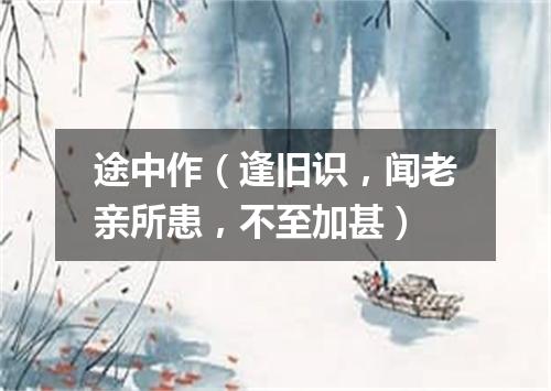 途中作（逢旧识，闻老亲所患，不至加甚）