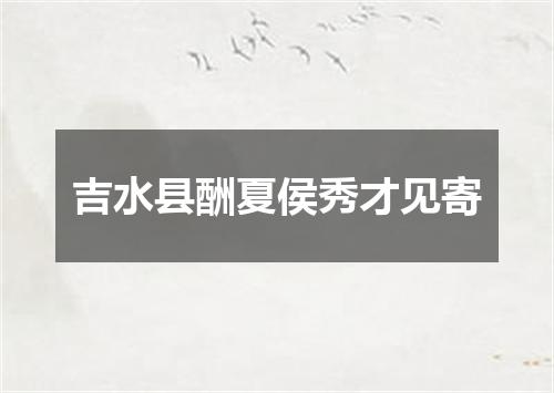 吉水县酬夏侯秀才见寄