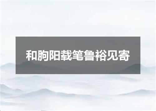 和朐阳载笔鲁裕见寄