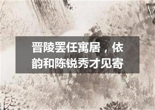 晋陵罢任寓居，依韵和陈锐秀才见寄