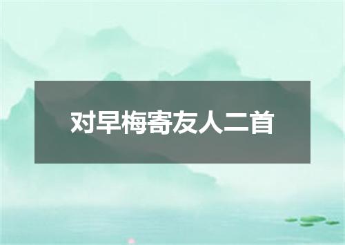 对早梅寄友人二首
