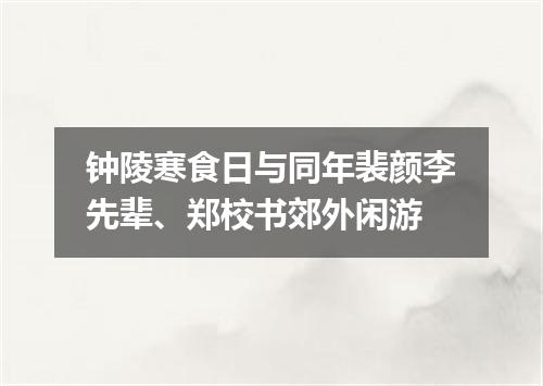 钟陵寒食日与同年裴颜李先辈、郑校书郊外闲游