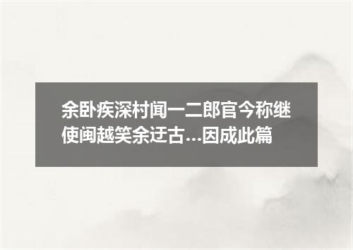 余卧疾深村闻一二郎官今称继使闽越笑余迂古…因成此篇