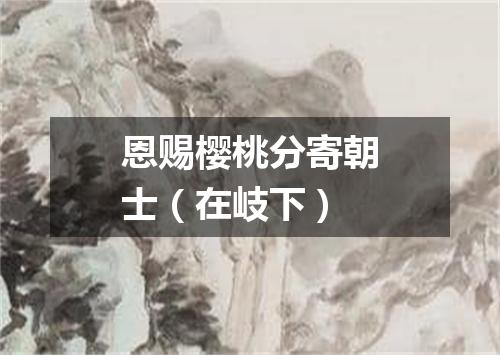 恩赐樱桃分寄朝士（在岐下）