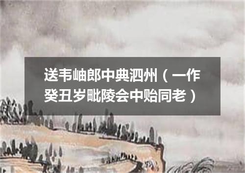 送韦岫郎中典泗州（一作癸丑岁毗陵会中贻同老）