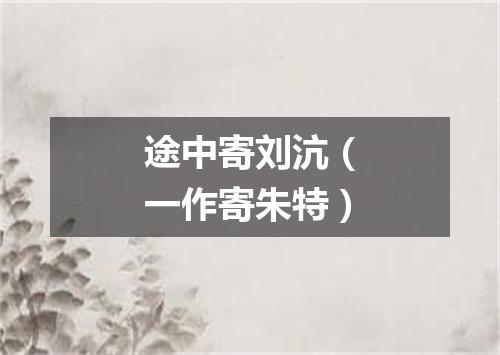 途中寄刘沆（一作寄朱特）