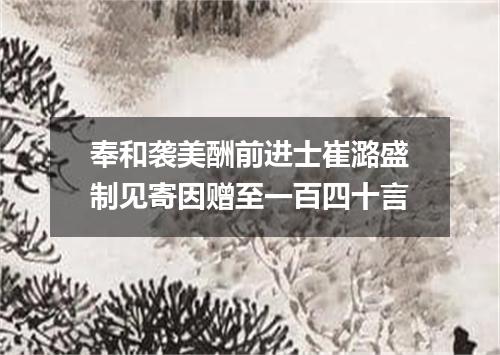 奉和袭美酬前进士崔潞盛制见寄因赠至一百四十言