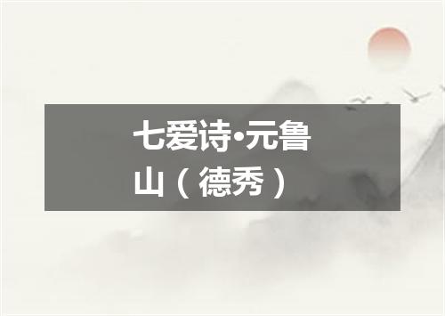 七爱诗·元鲁山（德秀）