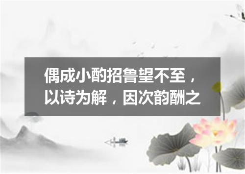 偶成小酌招鲁望不至，以诗为解，因次韵酬之