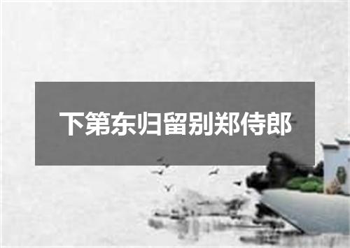 下第东归留别郑侍郎