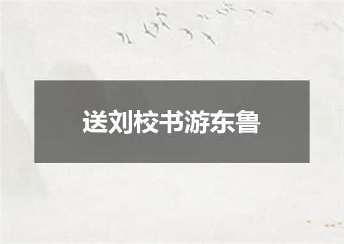 送刘校书游东鲁