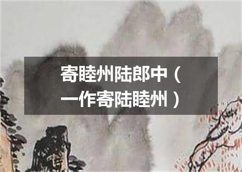 寄睦州陆郎中（一作寄陆睦州）