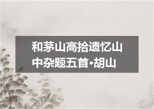和茅山高拾遗忆山中杂题五首·胡山