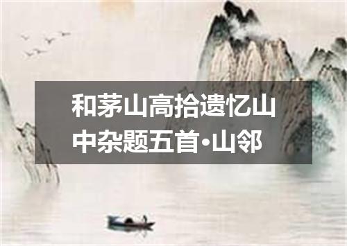 和茅山高拾遗忆山中杂题五首·山邻