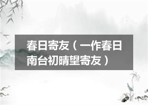 春日寄友（一作春日南台初晴望寄友）