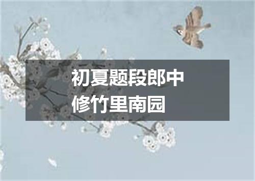 初夏题段郎中修竹里南园
