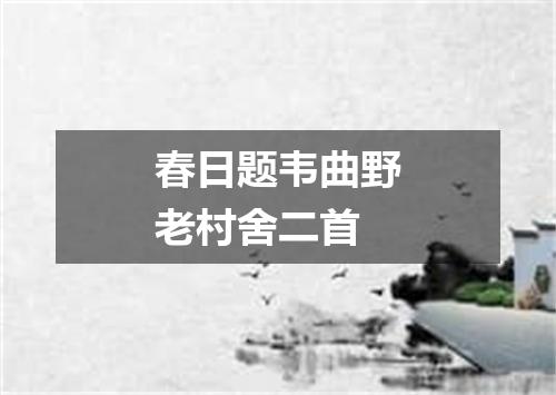 春日题韦曲野老村舍二首