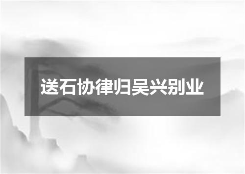 送石协律归吴兴别业