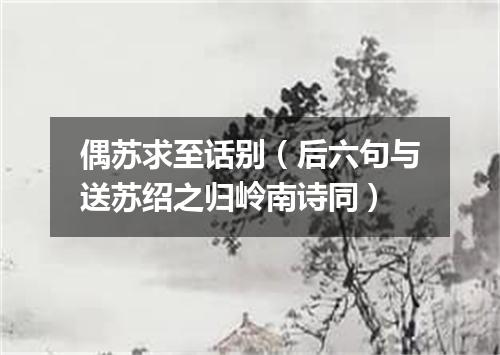 偶苏求至话别（后六句与送苏绍之归岭南诗同）