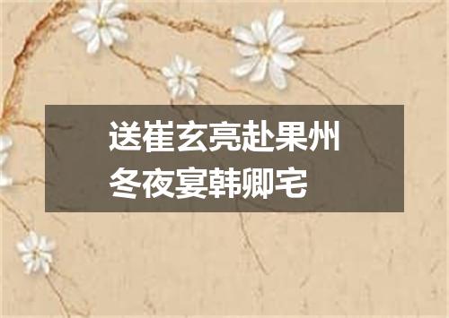 送崔玄亮赴果州冬夜宴韩卿宅