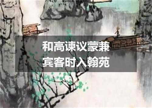 和高谏议蒙兼宾客时入翰苑
