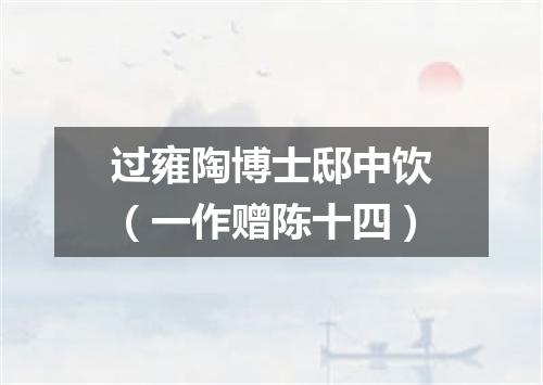 过雍陶博士邸中饮（一作赠陈十四）