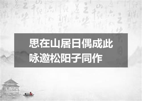 思在山居日偶成此咏邀松阳子同作