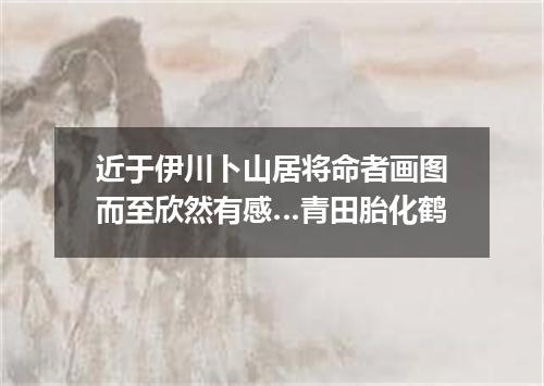 近于伊川卜山居将命者画图而至欣然有感…青田胎化鹤