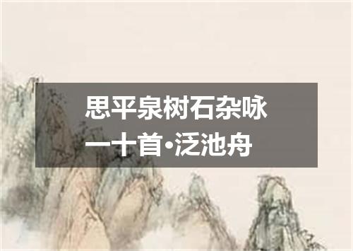 思平泉树石杂咏一十首·泛池舟