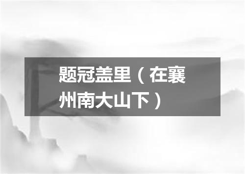 题冠盖里（在襄州南大山下）