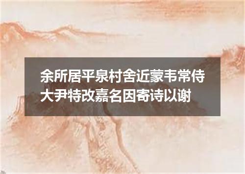 余所居平泉村舍近蒙韦常侍大尹特改嘉名因寄诗以谢