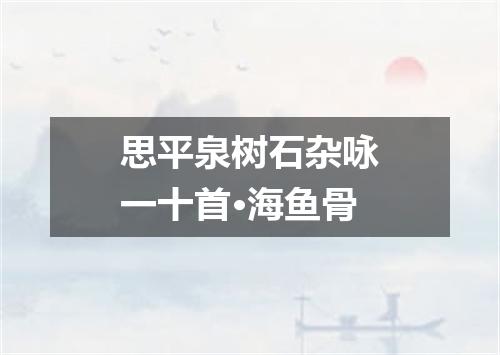 思平泉树石杂咏一十首·海鱼骨