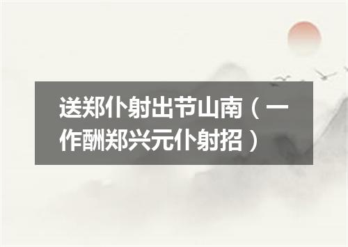 送郑仆射出节山南（一作酬郑兴元仆射招）