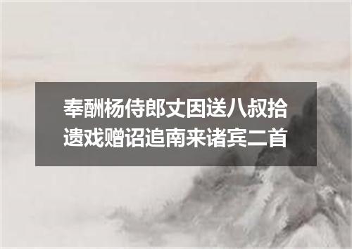 奉酬杨侍郎丈因送八叔拾遗戏赠诏追南来诸宾二首