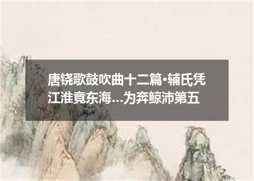 唐铙歌鼓吹曲十二篇·辅氏凭江淮竟东海…为奔鲸沛第五
