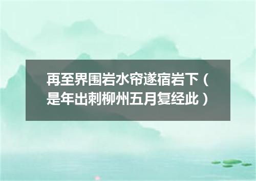 再至界围岩水帘遂宿岩下（是年出刺柳州五月复经此）