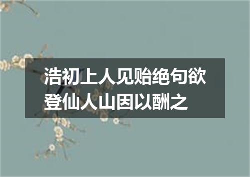 浩初上人见贻绝句欲登仙人山因以酬之