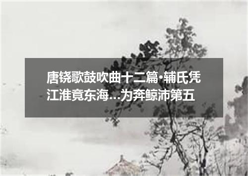 唐铙歌鼓吹曲十二篇·辅氏凭江淮竟东海…为奔鲸沛第五