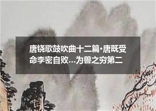 唐铙歌鼓吹曲十二篇·唐既受命李密自败…为兽之穷第二