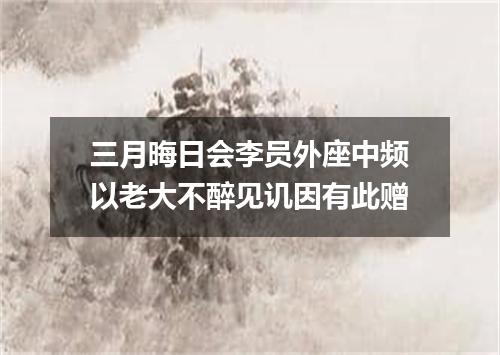 三月晦日会李员外座中频以老大不醉见讥因有此赠