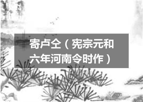 寄卢仝（宪宗元和六年河南令时作）