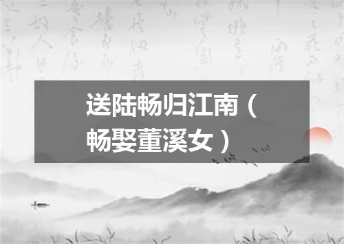 送陆畅归江南（畅娶董溪女）