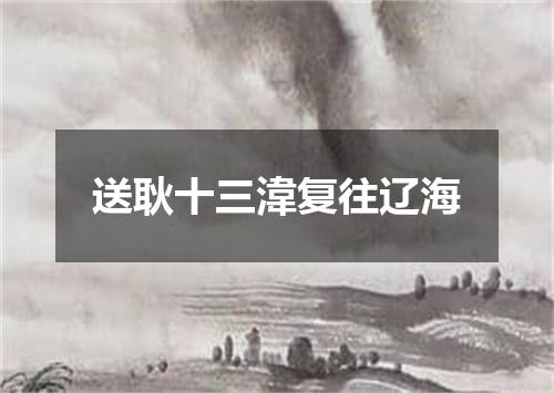 送耿十三湋复往辽海