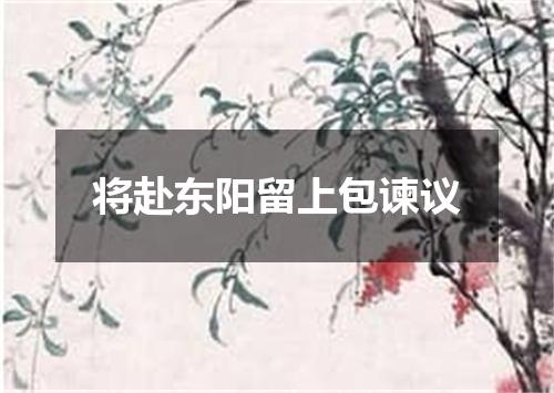 将赴东阳留上包谏议